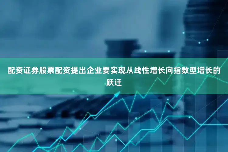 配资证券股票配资提出企业要实现从线性增长向指数型增长的跃迁