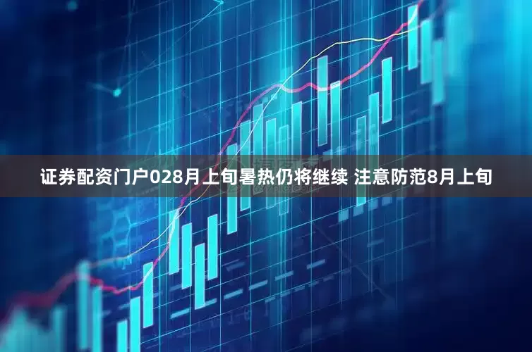 证券配资门户028月上旬暑热仍将继续 注意防范8月上旬