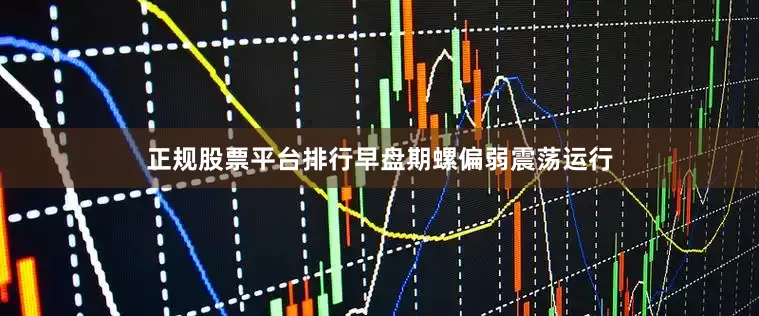 正规股票平台排行早盘期螺偏弱震荡运行