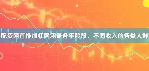 配资网首推加杠网涵盖各年龄段、不同收入的各类人群