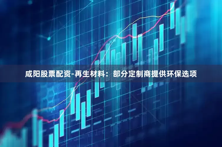 咸阳股票配资-再生材料：部分定制商提供环保选项