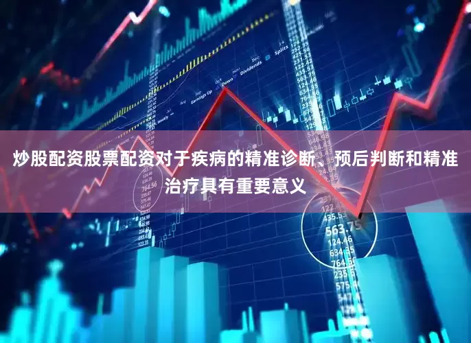 炒股配资股票配资对于疾病的精准诊断、预后判断和精准治疗具有重要意义