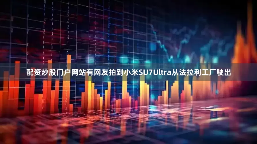 配资炒股门户网站有网友拍到小米SU7Ultra从法拉利工厂驶出