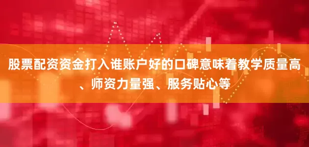 股票配资资金打入谁账户好的口碑意味着教学质量高、师资力量强、服务贴心等