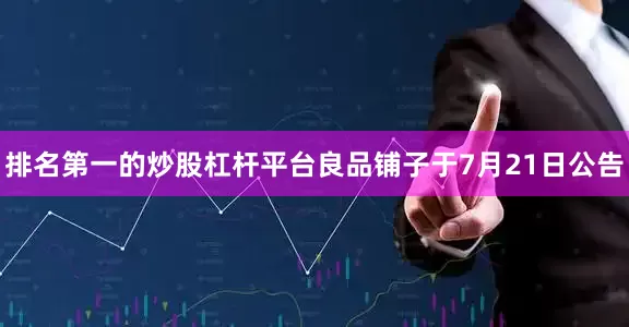 排名第一的炒股杠杆平台良品铺子于7月21日公告