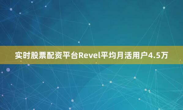 实时股票配资平台Revel平均月活用户4.5万