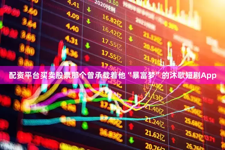 配资平台买卖股票那个曾承载着他“暴富梦”的沐歌短剧App
