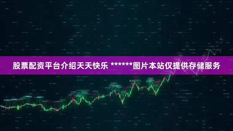 股票配资平台介绍天天快乐 ******图片本站仅提供存储服务
