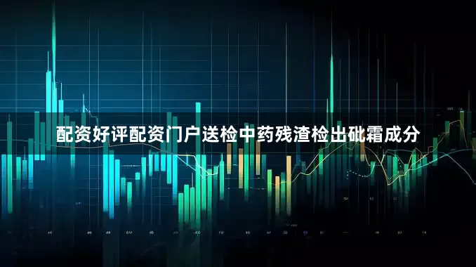 配资好评配资门户送检中药残渣检出砒霜成分