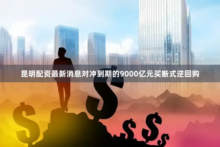 昆明配资最新消息对冲到期的9000亿元买断式逆回购