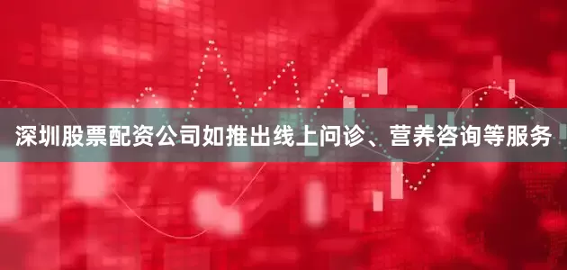 深圳股票配资公司如推出线上问诊、营养咨询等服务