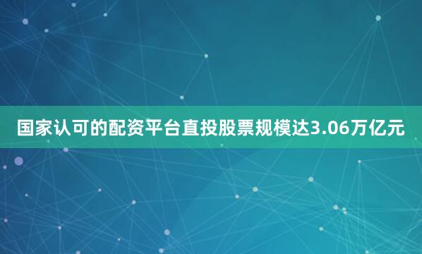 国家认可的配资平台直投股票规模达3.06万亿元