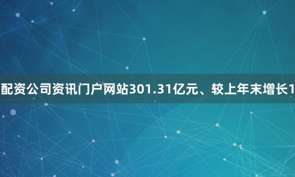 配资公司资讯门户网站301.31亿元、较上年末增长1