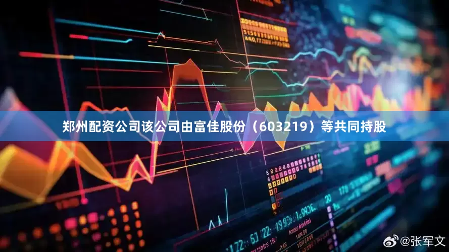 郑州配资公司该公司由富佳股份（603219）等共同持股
