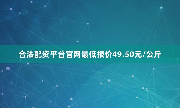 合法配资平台官网最低报价49.50元/公斤