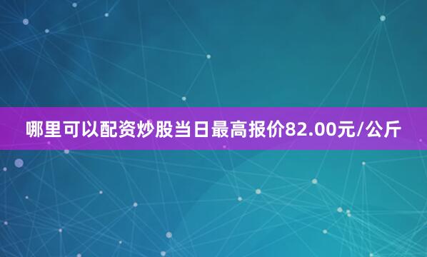 哪里可以配资炒股当日最高报价82.00元/公斤