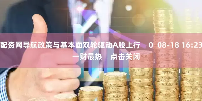 配资网导航政策与基本面双轮驱动A股上行 0 08-18 16:23 一财最热 点击关闭