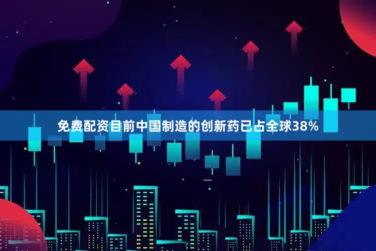 免费配资目前中国制造的创新药已占全球38%