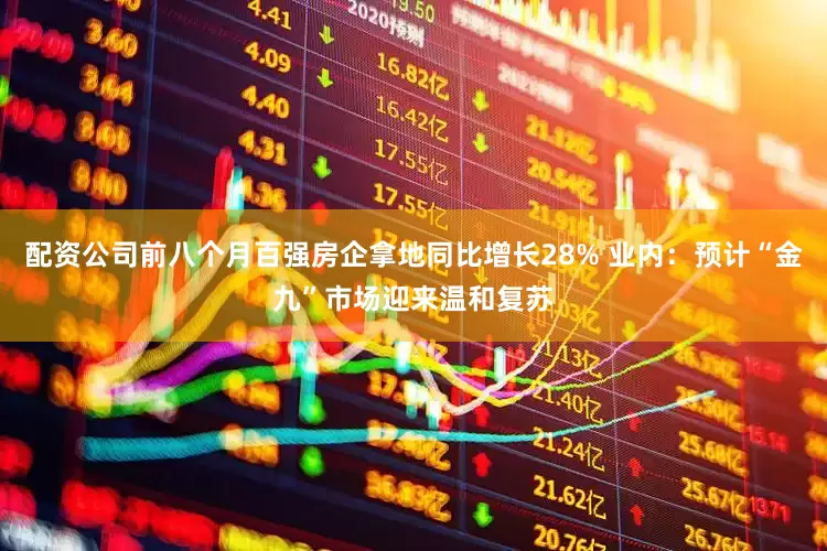 配资公司前八个月百强房企拿地同比增长28% 业内:预计“金九”市场迎来温和复苏