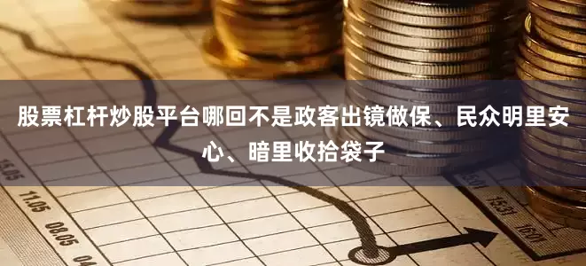 股票杠杆炒股平台哪回不是政客出镜做保、民众明里安心、暗里收拾袋子