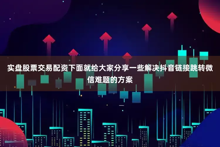 实盘股票交易配资下面就给大家分享一些解决抖音链接跳转微信难题的方案