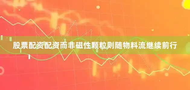股票配资配资而非磁性颗粒则随物料流继续前行