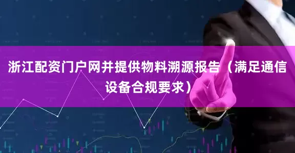 浙江配资门户网并提供物料溯源报告（满足通信设备合规要求）