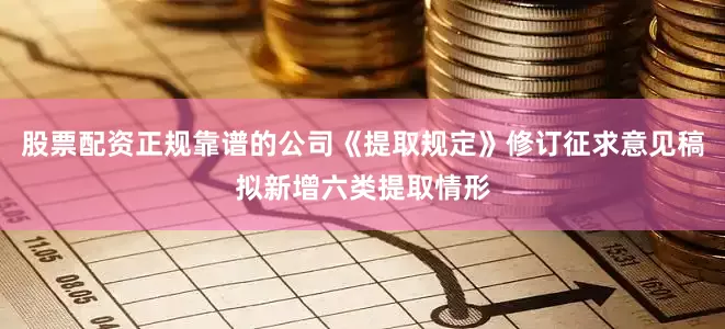 股票配资正规靠谱的公司《提取规定》修订征求意见稿拟新增六类提取情形