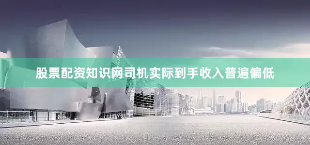 股票配资知识网司机实际到手收入普遍偏低