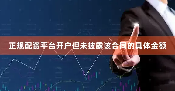正规配资平台开户但未披露该合同的具体金额