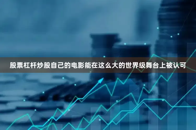 股票杠杆炒股自己的电影能在这么大的世界级舞台上被认可