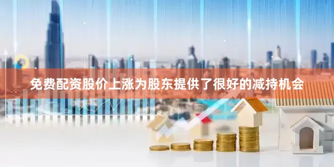 免费配资股价上涨为股东提供了很好的减持机会
