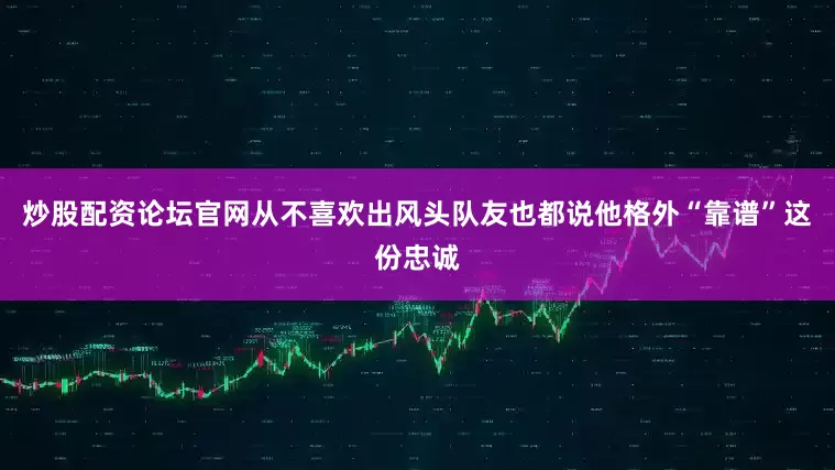 炒股配资论坛官网从不喜欢出风头队友也都说他格外“靠谱”这份忠诚