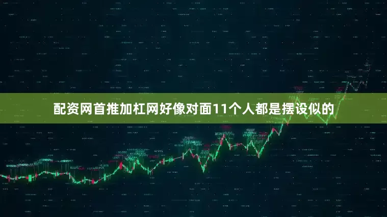 配资网首推加杠网好像对面11个人都是摆设似的