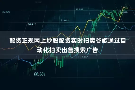 配资正规网上炒股配资　　实时拍卖　　谷歌通过自动化拍卖出售搜索广告