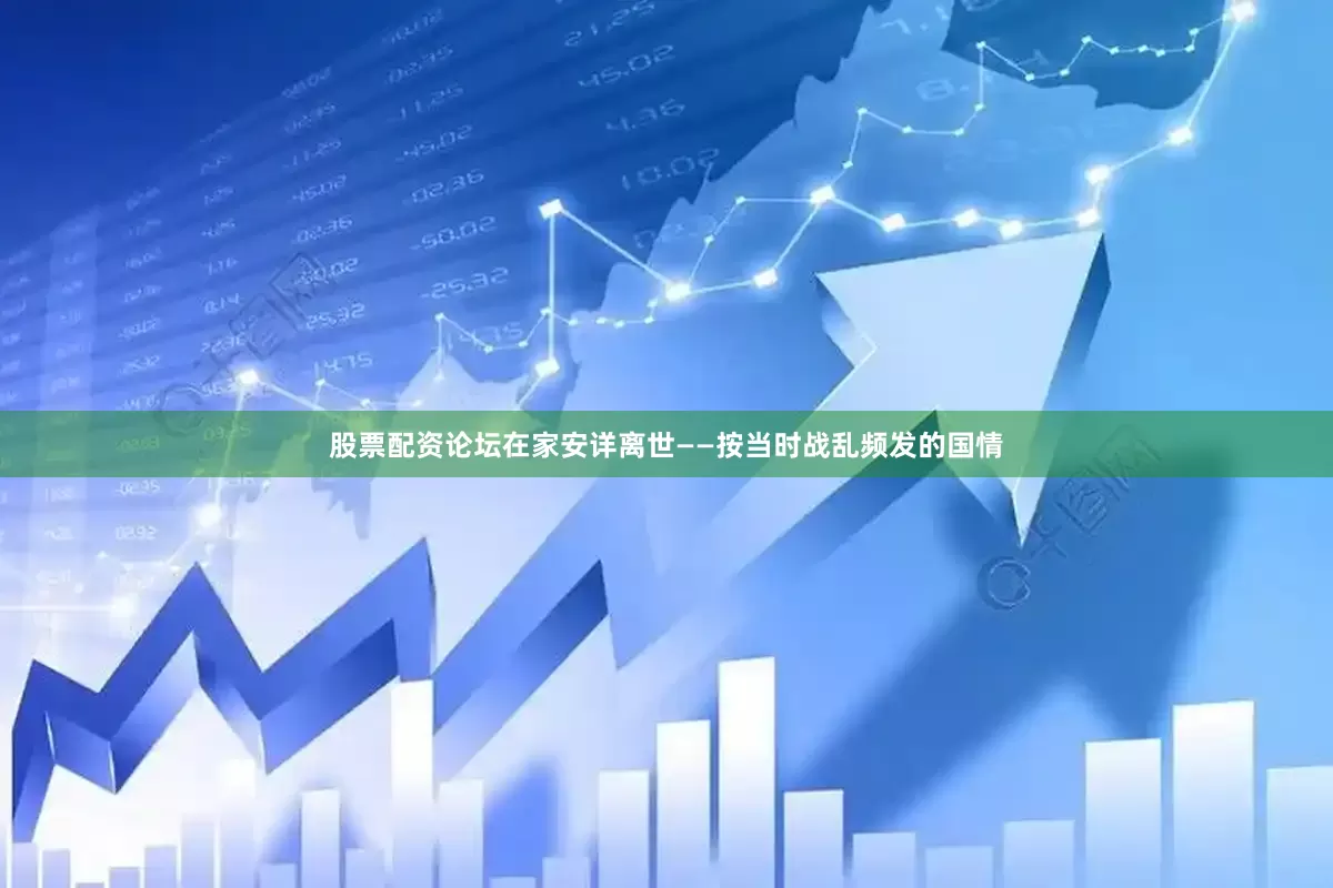股票配资论坛在家安详离世——按当时战乱频发的国情