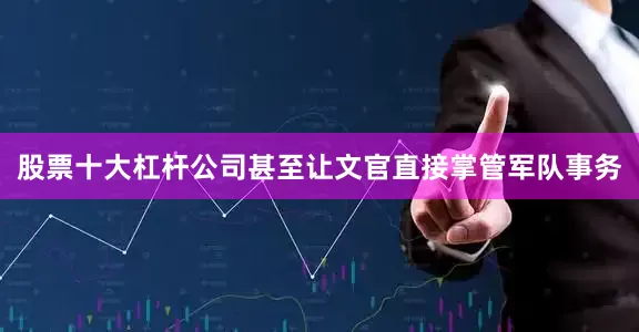 股票十大杠杆公司甚至让文官直接掌管军队事务