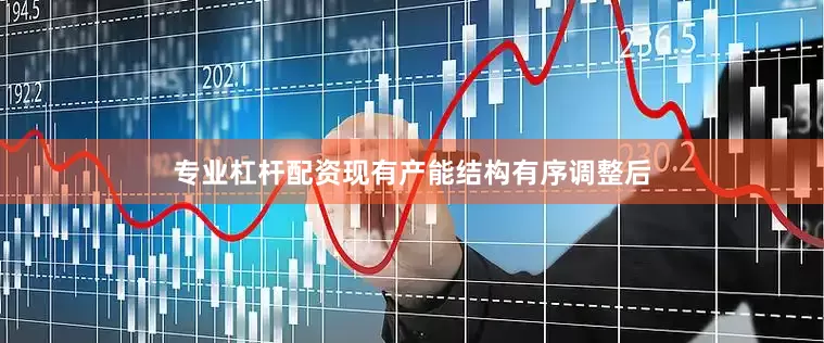 专业杠杆配资现有产能结构有序调整后