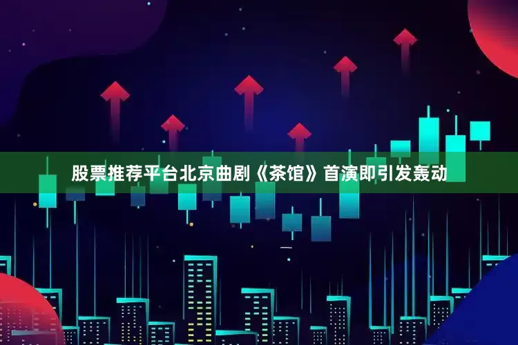 股票推荐平台北京曲剧《茶馆》首演即引发轰动