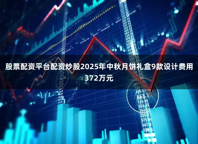 股票配资平台配资炒股2025年中秋月饼礼盒9款设计费用372万元