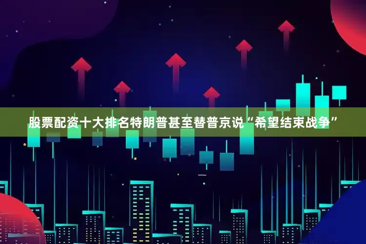 股票配资十大排名特朗普甚至替普京说“希望结束战争”