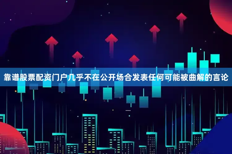靠谱股票配资门户几乎不在公开场合发表任何可能被曲解的言论