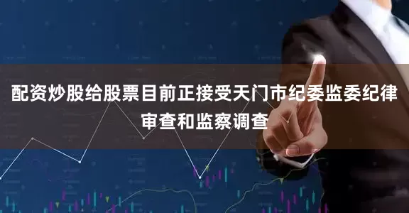 配资炒股给股票目前正接受天门市纪委监委纪律审查和监察调查
