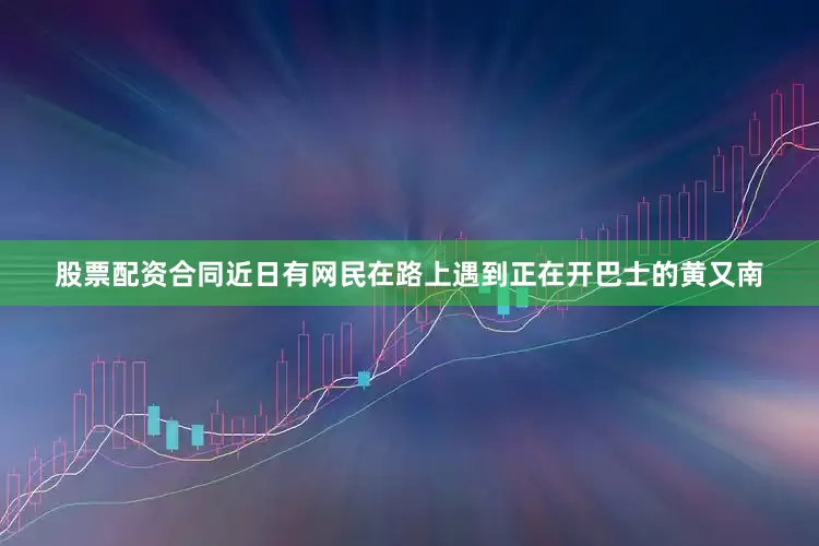 股票配资合同近日有网民在路上遇到正在开巴士的黄又南