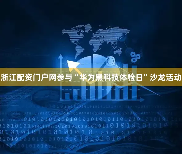 浙江配资门户网参与“华为黑科技体验日”沙龙活动