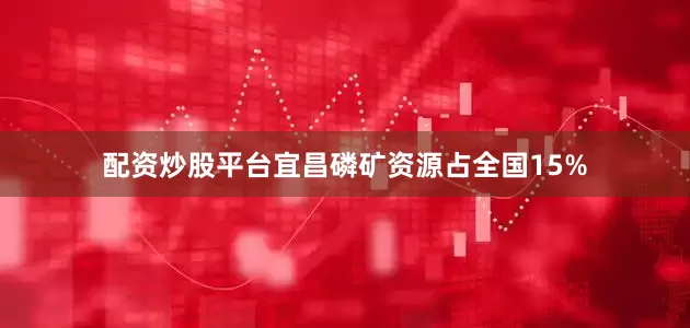 配资炒股平台宜昌磷矿资源占全国15%