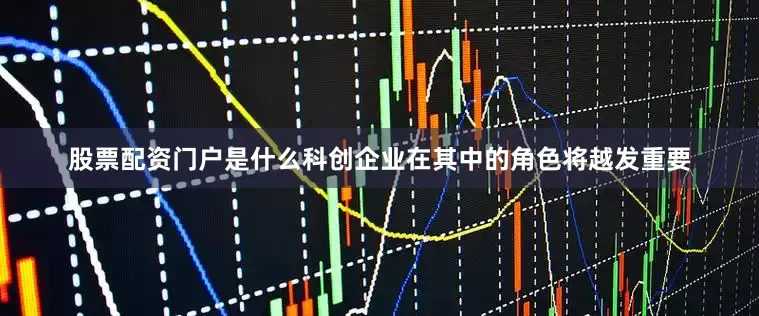 股票配资门户是什么科创企业在其中的角色将越发重要