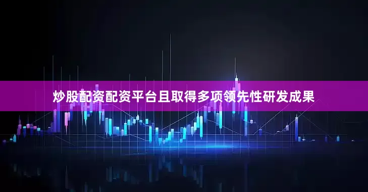 炒股配资配资平台且取得多项领先性研发成果