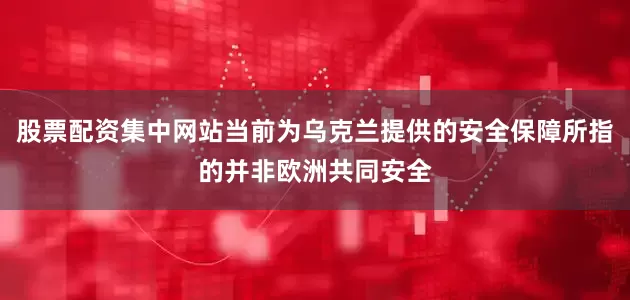 股票配资集中网站当前为乌克兰提供的安全保障所指的并非欧洲共同安全