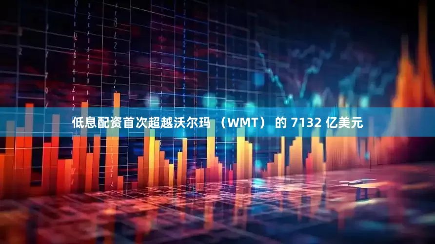 低息配资首次超越沃尔玛 （WMT） 的 7132 亿美元